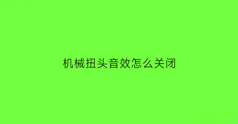 “机械扭头音效怎么关闭(机械旋钮)