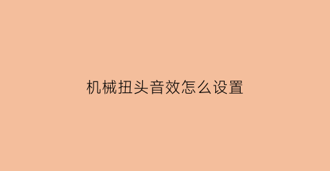 “机械扭头音效怎么设置(机械旋钮是什么意思)