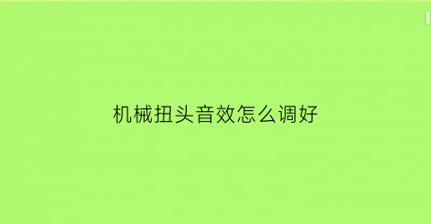 机械扭头音效怎么调好(机械旋钮是什么意思)