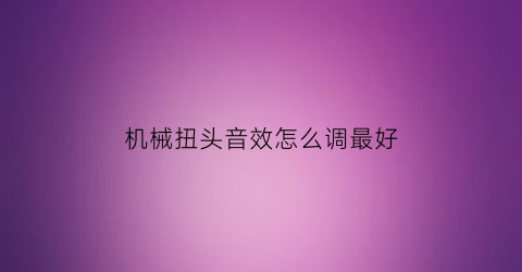 机械扭头音效怎么调最好(机械扭头音效怎么调最好听)