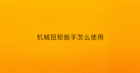 机械扭矩扳手怎么使用(机械扭力扳手读数图解)