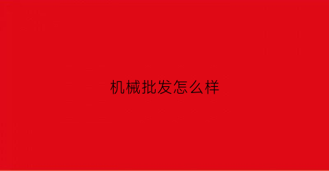 “机械批发怎么样(机械批发市场)