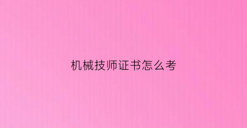 “机械技师证书怎么考(机械类技师证怎么考)