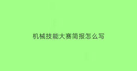 “机械技能大赛简报怎么写(机械专业技能竞赛)