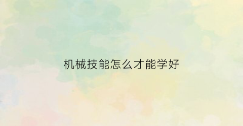 “机械技能怎么才能学好(怎样学好机械)