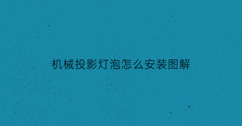 “机械投影灯泡怎么安装图解(机械投影灯泡怎么安装图解教程)