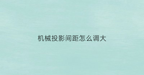 机械投影间距怎么调大(机械厂投影仪操作方法)