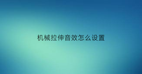 “机械拉伸音效怎么设置(拉伸机械手图片视频)