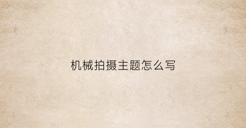 “机械拍摄主题怎么写(机械设备怎么拍好看)