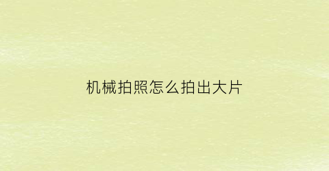 “机械拍照怎么拍出大片(机械拍照怎么拍出大片的感觉)