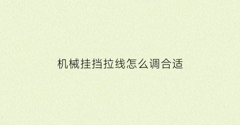 “机械挂挡拉线怎么调合适(机械挂挡拉线怎么调合适视频)