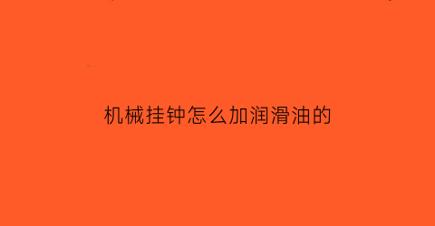 “机械挂钟怎么加润滑油的(机械挂钟怎么加润滑油的视频)