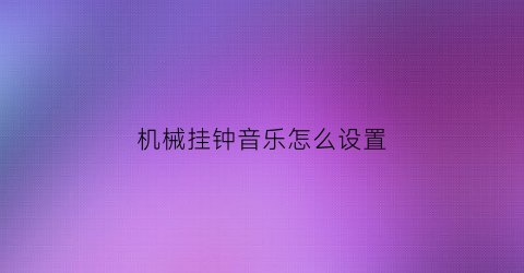 “机械挂钟音乐怎么设置(机械挂钟停摆怎么修)