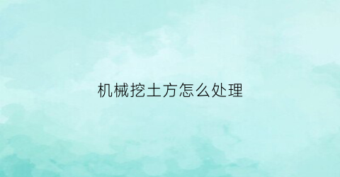 “机械挖土方怎么处理(机械挖一般土方套什么定额)