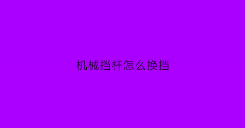 机械挡杆怎么换挡(档杆机构怎么会坏)