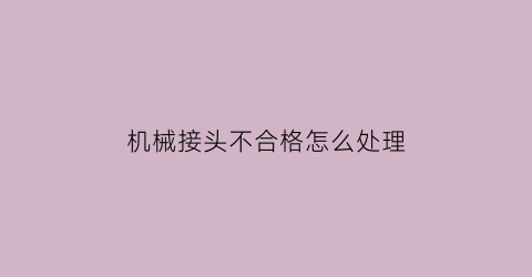 机械接头不合格怎么处理(机械连接接头外观质量验收标准)