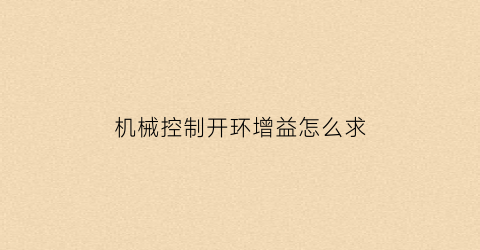 “机械控制开环增益怎么求(自动控制原理开环增益和闭环增益)