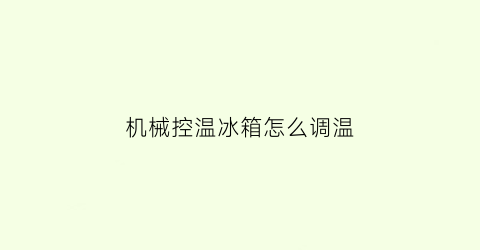 “机械控温冰箱怎么调温(机械式冰箱温控器的好坏判断)