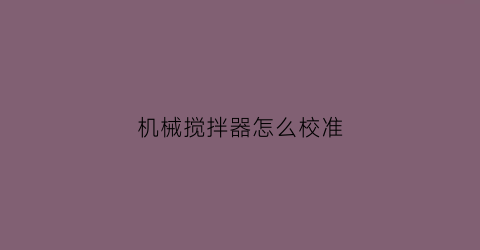 “机械搅拌器怎么校准(搅拌器机构)