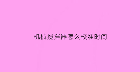 机械搅拌器怎么校准时间(机械搅拌器使用方法)