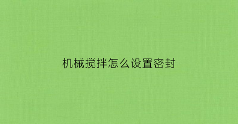 “机械搅拌怎么设置密封(搅拌机械密封安装方法)