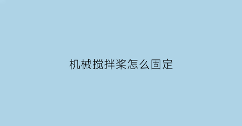 “机械搅拌桨怎么固定(机械搅拌桨怎么固定的)