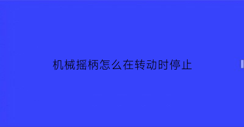 机械摇柄怎么在转动时停止(机械摇柄怎么在转动时停止转动)