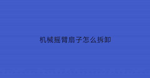 机械摇臂扇子怎么拆卸(摇臂机械手视频)