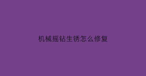 “机械摇钻生锈怎么修复(自动摇钻机)