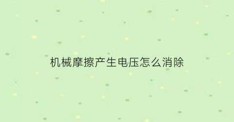 机械摩擦产生电压怎么消除(机械摩擦的形式有哪些其机理如何)