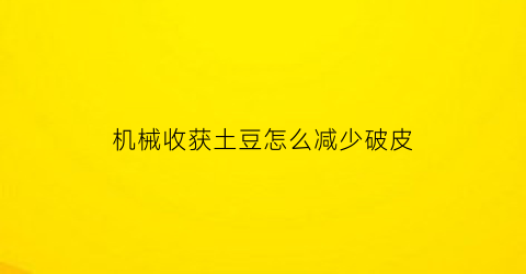 “机械收获土豆怎么减少破皮(土豆收获机工作原理)