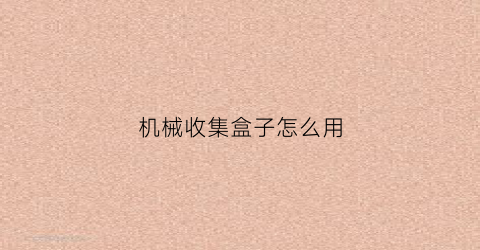 机械收集盒子怎么用(机械收集盒子怎么用的)