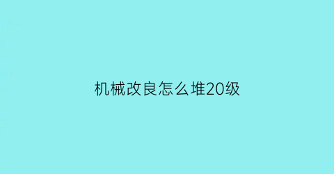 机械改良怎么堆20级(机械改良能换装吗)