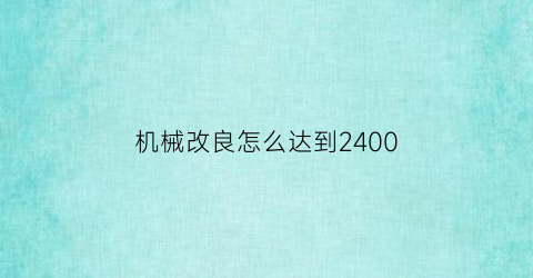 “机械改良怎么达到2400(机械改良最高堆多少级2020)