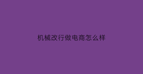 “机械改行做电商怎么样(机械行业改行做什么好)