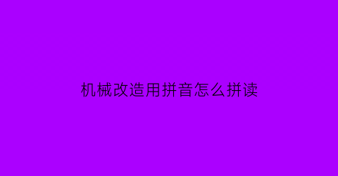 “机械改造用拼音怎么拼读(机械改造用拼音怎么拼读的)