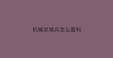 机械攻城兵怎么盈利(攻城兵机械网是真的吗)