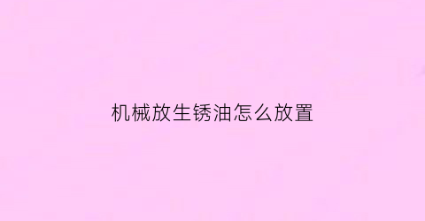 “机械放生锈油怎么放置(机械放生锈油怎么放置好)