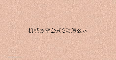 机械效率公式G动怎么求(机械效率公式ghfs)