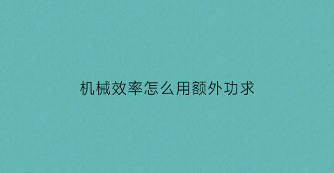 “机械效率怎么用额外功求(机械效率怎么用额外功求出来)