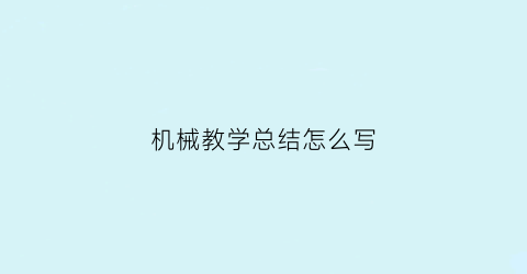 “机械教学总结怎么写(机械教学总结怎么写好)