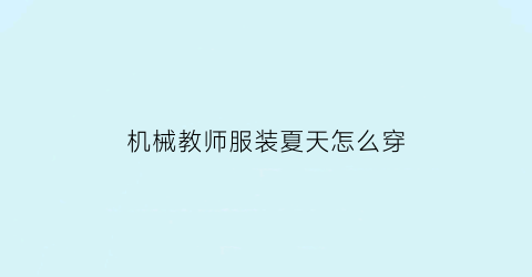 机械教师服装夏天怎么穿(机械教师服装夏天怎么穿好看)