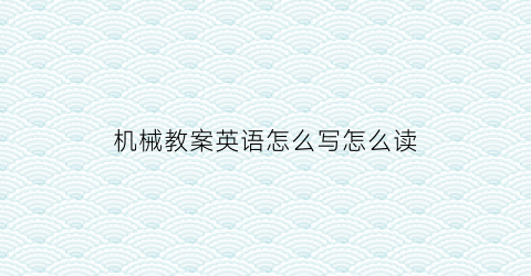 “机械教案英语怎么写怎么读(机械教学)