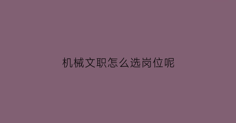 “机械文职怎么选岗位呢(机械文职怎么选岗位呢)