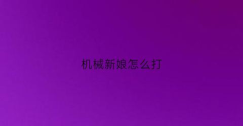 “机械新娘怎么打(机械娘贴吧)