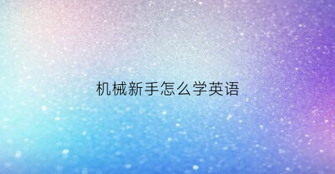 “机械新手怎么学英语(怎么学好机械)