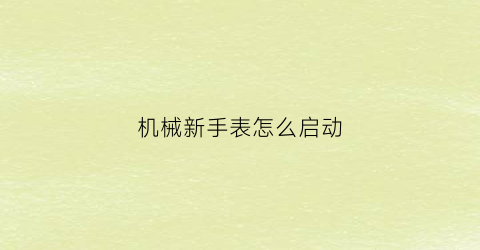 “机械新手表怎么启动(机械手表怎么启动表盘)