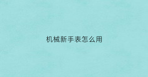 “机械新手表怎么用(机械新手表怎么用视频教程)