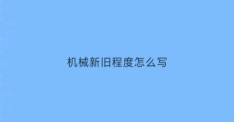 “机械新旧程度怎么写(新旧程度的标准)