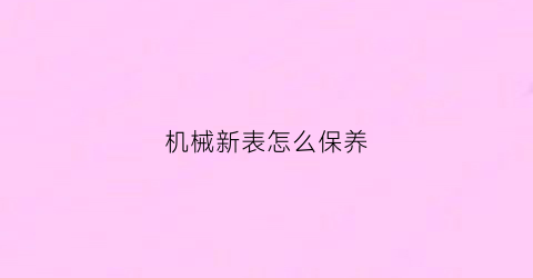 “机械新表怎么保养(机械表怎么保养)